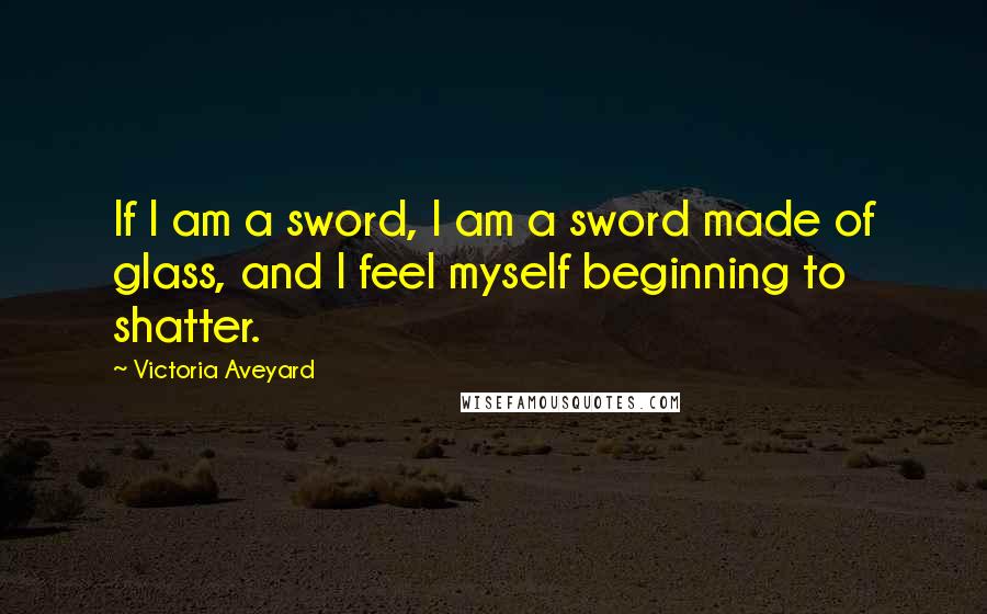 Victoria Aveyard Quotes: If I am a sword, I am a sword made of glass, and I feel myself beginning to shatter.