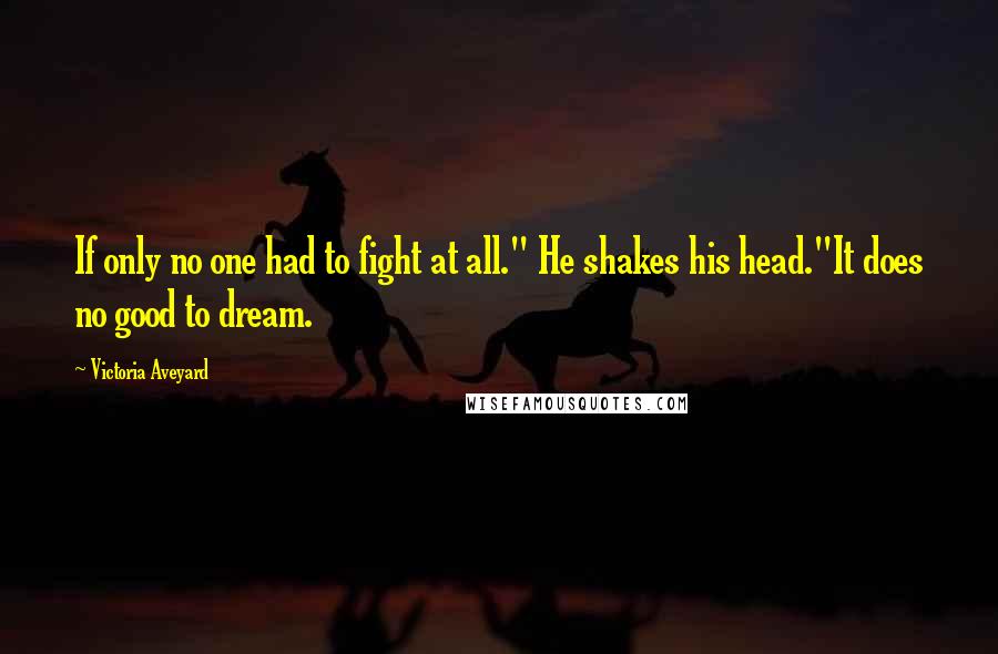 Victoria Aveyard Quotes: If only no one had to fight at all." He shakes his head."It does no good to dream.