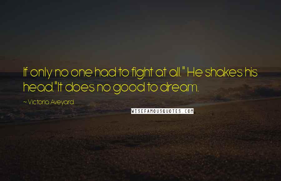 Victoria Aveyard Quotes: If only no one had to fight at all." He shakes his head."It does no good to dream.