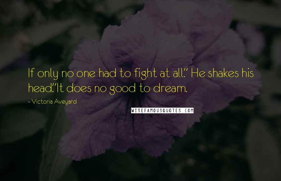Victoria Aveyard Quotes: If only no one had to fight at all." He shakes his head."It does no good to dream.