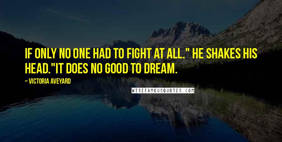 Victoria Aveyard Quotes: If only no one had to fight at all." He shakes his head."It does no good to dream.