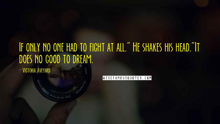 Victoria Aveyard Quotes: If only no one had to fight at all." He shakes his head."It does no good to dream.