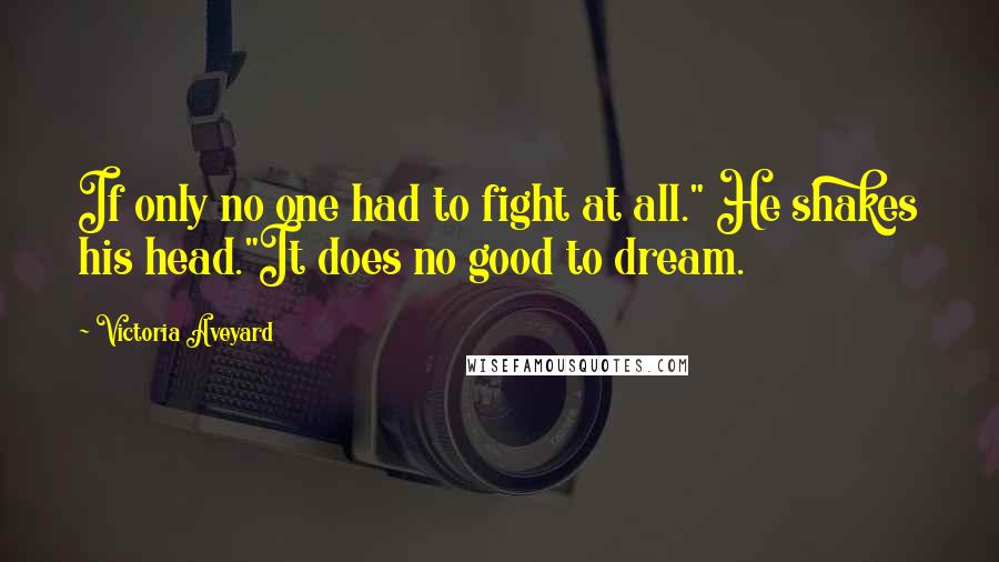 Victoria Aveyard Quotes: If only no one had to fight at all." He shakes his head."It does no good to dream.