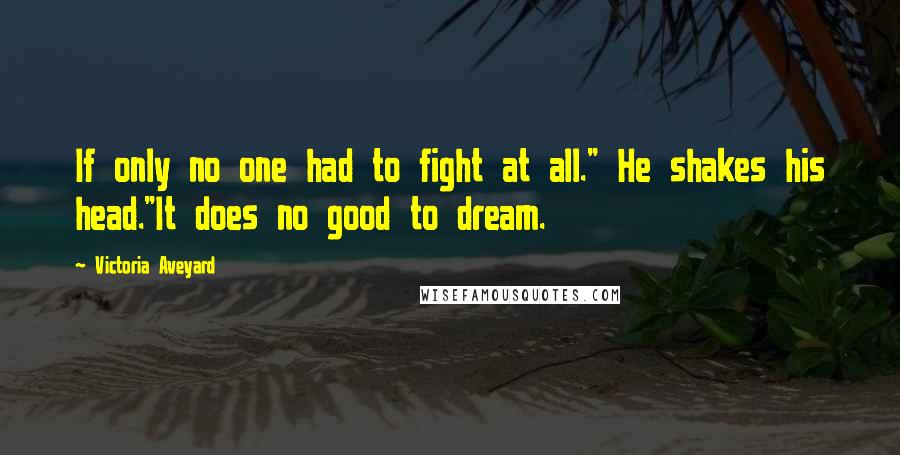 Victoria Aveyard Quotes: If only no one had to fight at all." He shakes his head."It does no good to dream.