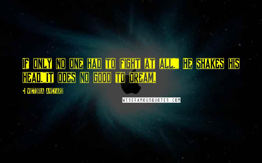 Victoria Aveyard Quotes: If only no one had to fight at all." He shakes his head."It does no good to dream.