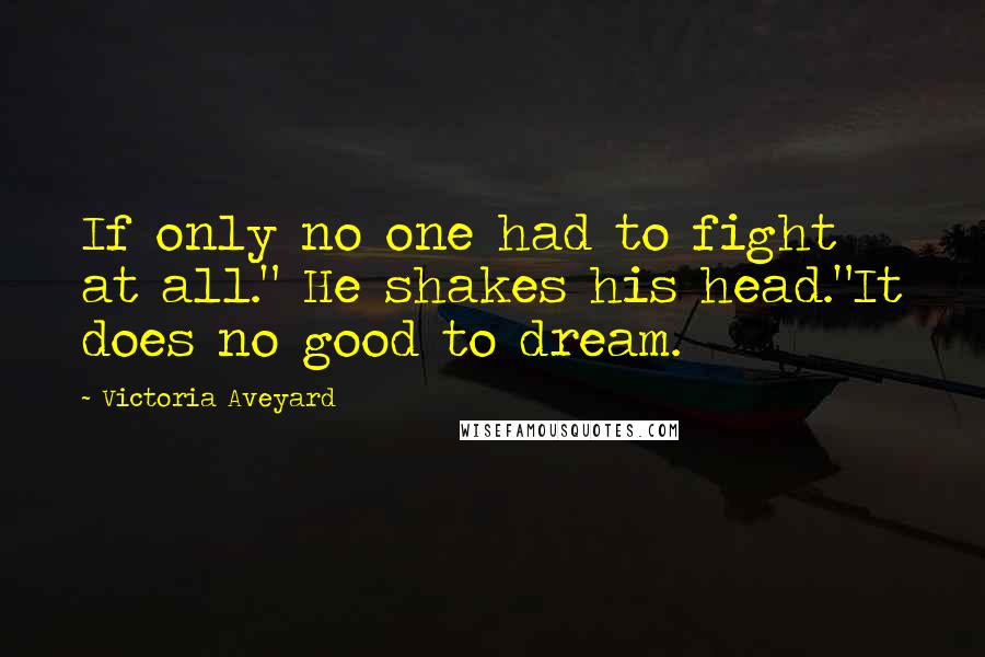 Victoria Aveyard Quotes: If only no one had to fight at all." He shakes his head."It does no good to dream.