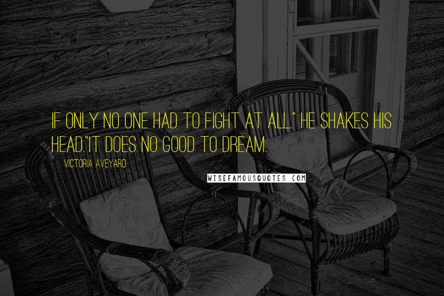 Victoria Aveyard Quotes: If only no one had to fight at all." He shakes his head."It does no good to dream.