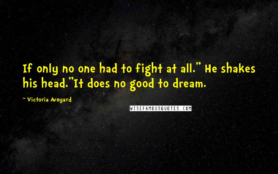 Victoria Aveyard Quotes: If only no one had to fight at all." He shakes his head."It does no good to dream.