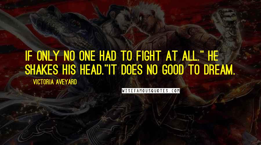 Victoria Aveyard Quotes: If only no one had to fight at all." He shakes his head."It does no good to dream.