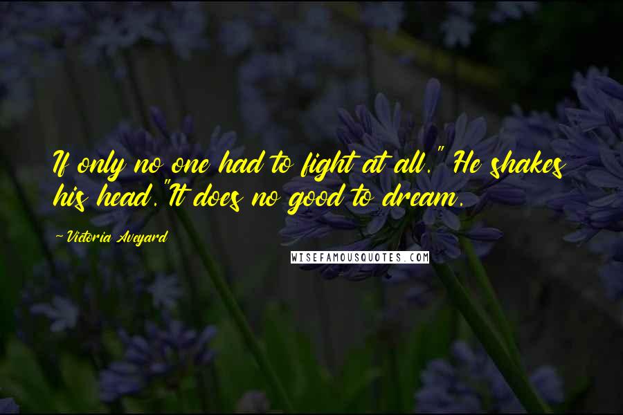 Victoria Aveyard Quotes: If only no one had to fight at all." He shakes his head."It does no good to dream.