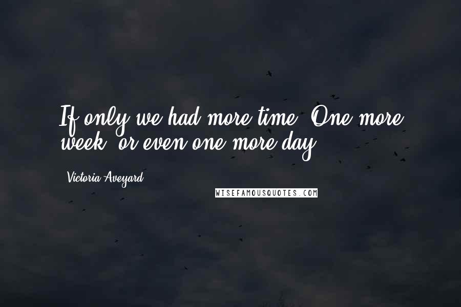 Victoria Aveyard Quotes: If only we had more time. One more week, or even one more day.