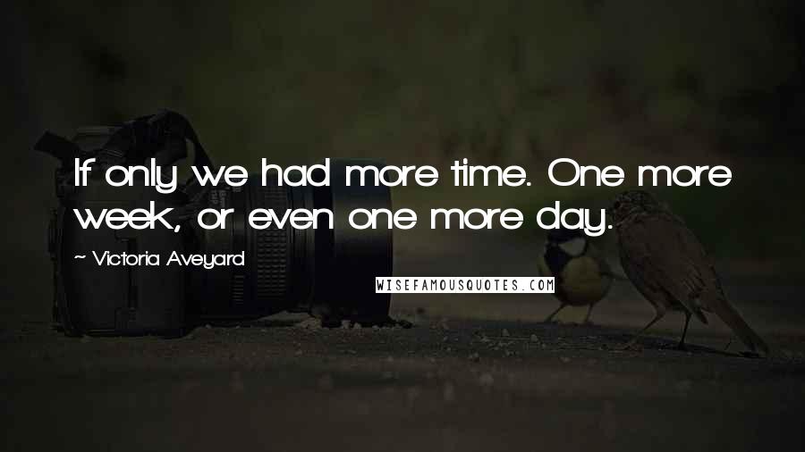 Victoria Aveyard Quotes: If only we had more time. One more week, or even one more day.