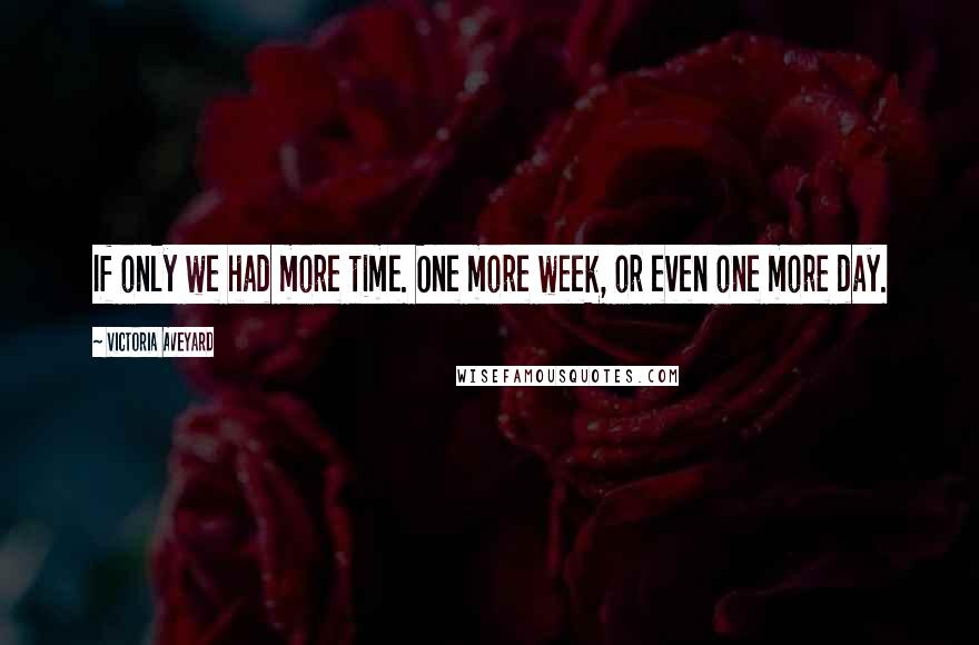 Victoria Aveyard Quotes: If only we had more time. One more week, or even one more day.