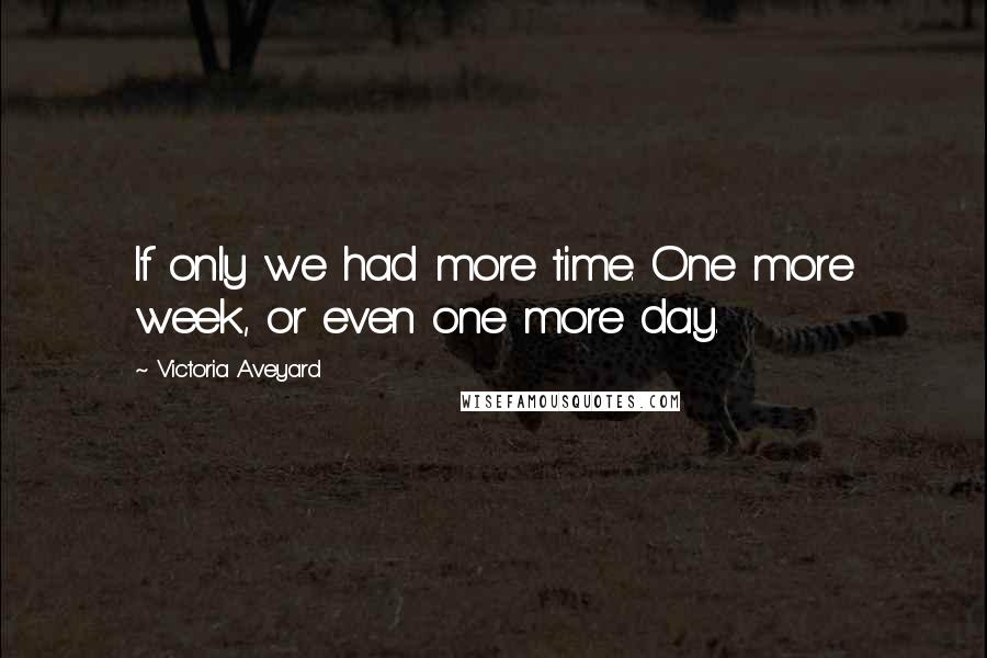 Victoria Aveyard Quotes: If only we had more time. One more week, or even one more day.