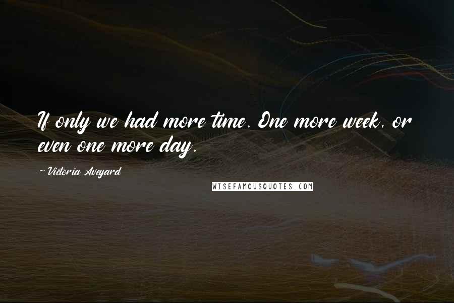 Victoria Aveyard Quotes: If only we had more time. One more week, or even one more day.