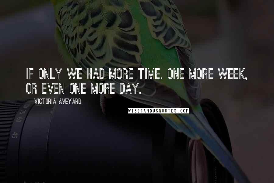 Victoria Aveyard Quotes: If only we had more time. One more week, or even one more day.