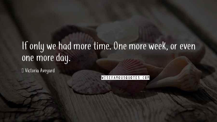 Victoria Aveyard Quotes: If only we had more time. One more week, or even one more day.