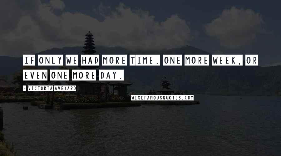 Victoria Aveyard Quotes: If only we had more time. One more week, or even one more day.