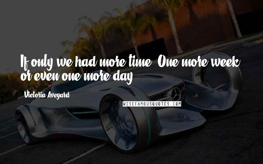 Victoria Aveyard Quotes: If only we had more time. One more week, or even one more day.