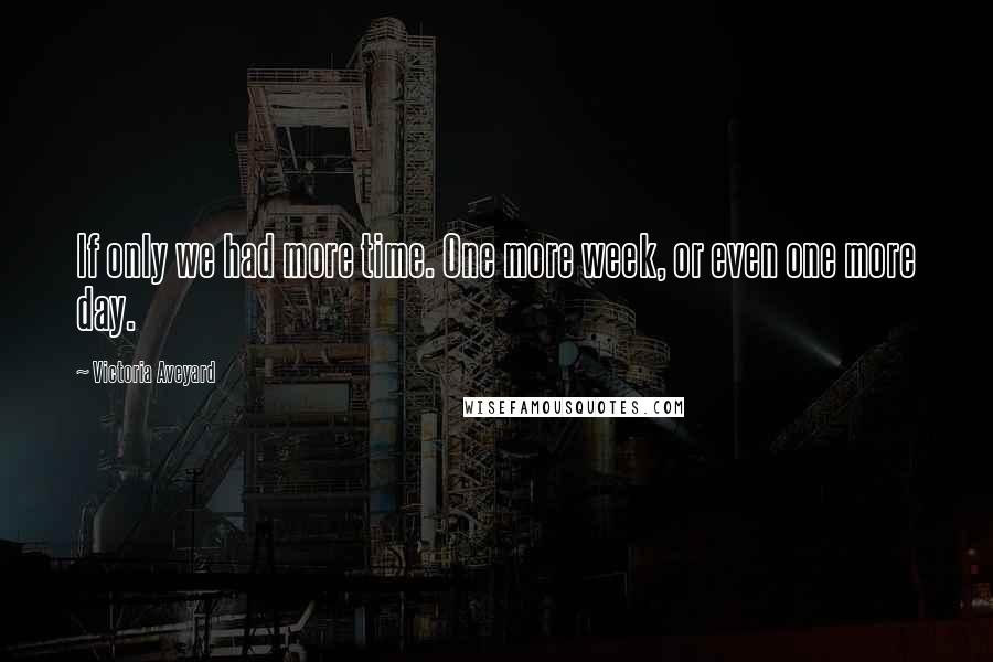 Victoria Aveyard Quotes: If only we had more time. One more week, or even one more day.