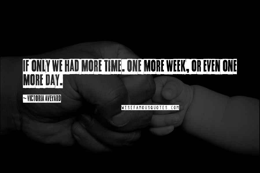 Victoria Aveyard Quotes: If only we had more time. One more week, or even one more day.