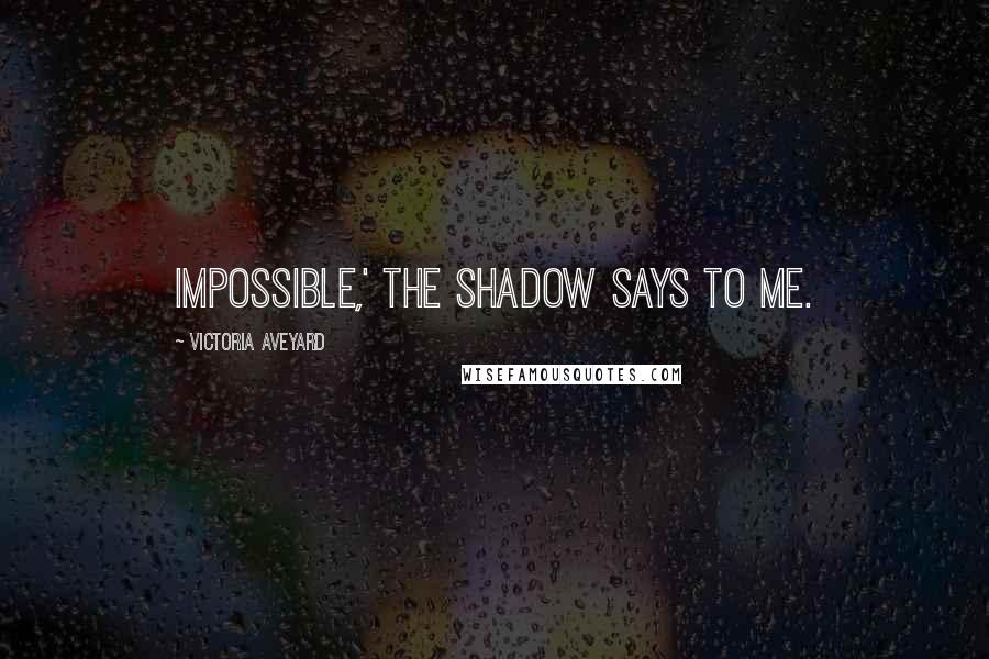 Victoria Aveyard Quotes: Impossible,' the shadow says to me.