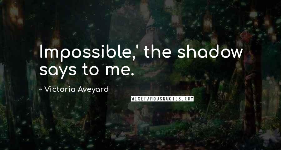 Victoria Aveyard Quotes: Impossible,' the shadow says to me.