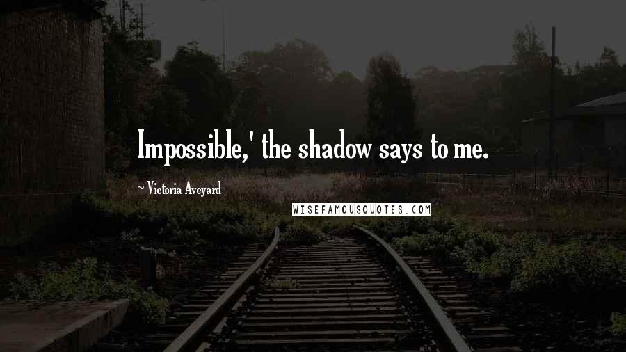 Victoria Aveyard Quotes: Impossible,' the shadow says to me.