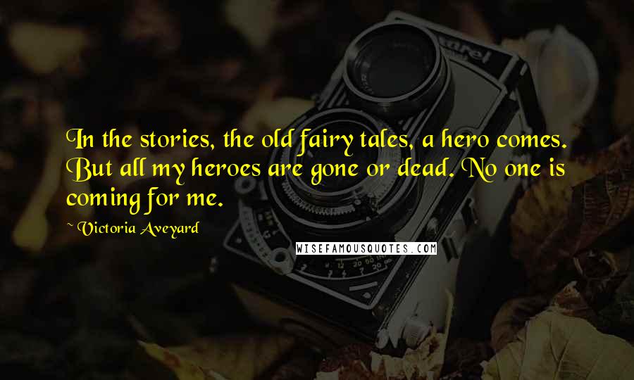 Victoria Aveyard Quotes: In the stories, the old fairy tales, a hero comes. But all my heroes are gone or dead. No one is coming for me.