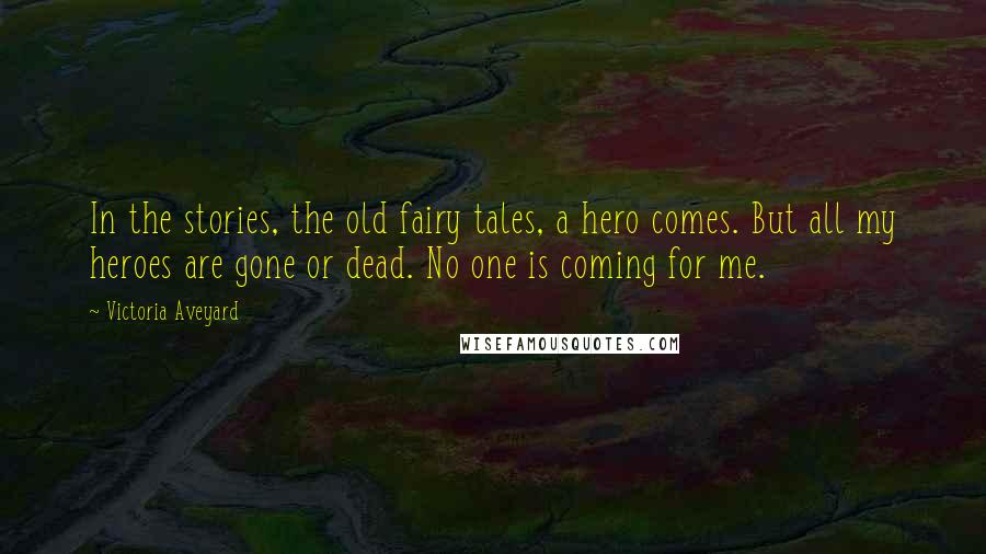 Victoria Aveyard Quotes: In the stories, the old fairy tales, a hero comes. But all my heroes are gone or dead. No one is coming for me.