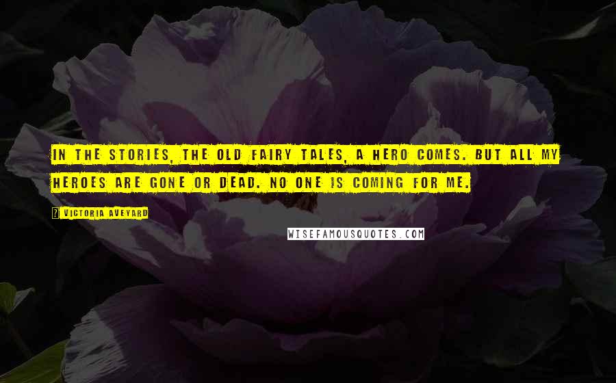 Victoria Aveyard Quotes: In the stories, the old fairy tales, a hero comes. But all my heroes are gone or dead. No one is coming for me.