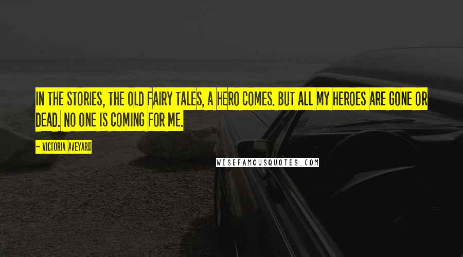 Victoria Aveyard Quotes: In the stories, the old fairy tales, a hero comes. But all my heroes are gone or dead. No one is coming for me.