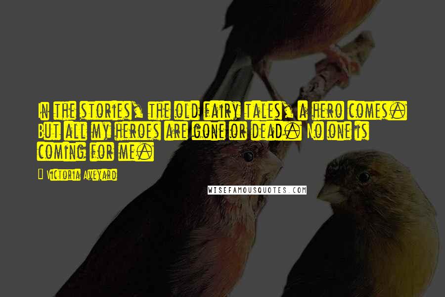 Victoria Aveyard Quotes: In the stories, the old fairy tales, a hero comes. But all my heroes are gone or dead. No one is coming for me.