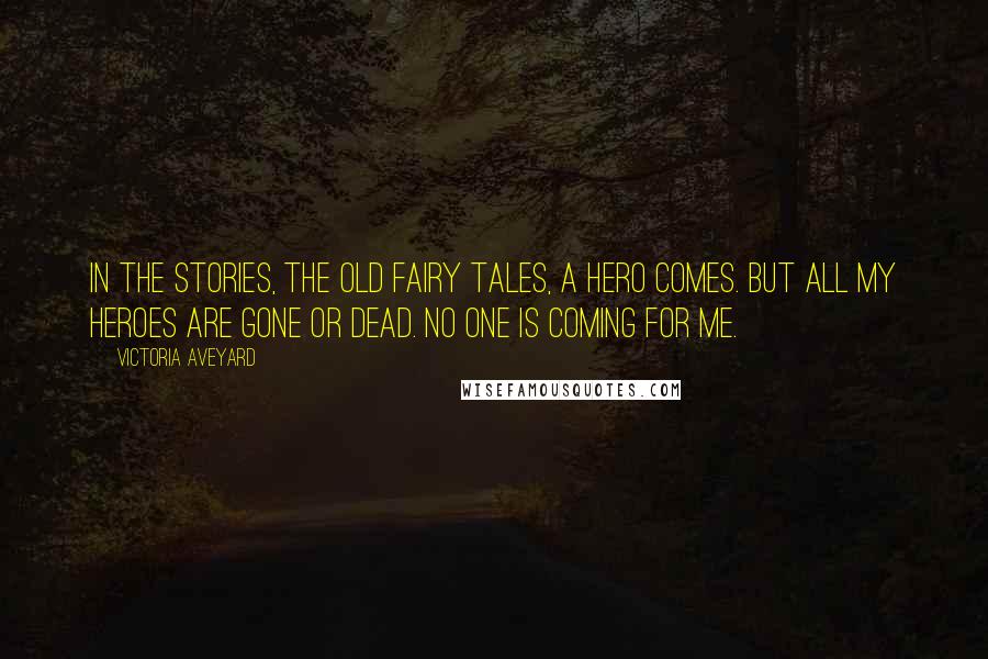 Victoria Aveyard Quotes: In the stories, the old fairy tales, a hero comes. But all my heroes are gone or dead. No one is coming for me.