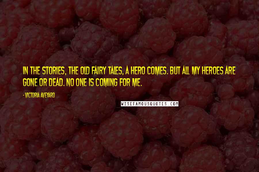 Victoria Aveyard Quotes: In the stories, the old fairy tales, a hero comes. But all my heroes are gone or dead. No one is coming for me.