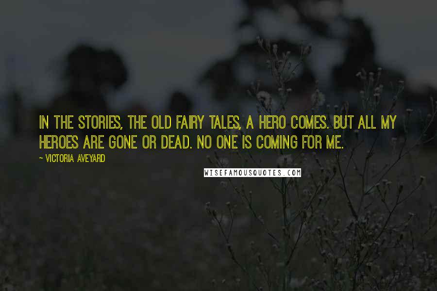 Victoria Aveyard Quotes: In the stories, the old fairy tales, a hero comes. But all my heroes are gone or dead. No one is coming for me.