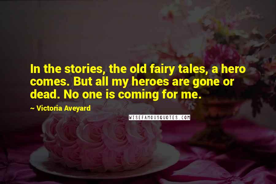 Victoria Aveyard Quotes: In the stories, the old fairy tales, a hero comes. But all my heroes are gone or dead. No one is coming for me.