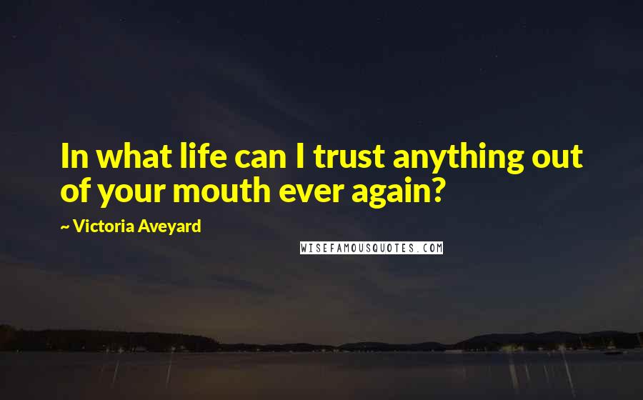 Victoria Aveyard Quotes: In what life can I trust anything out of your mouth ever again?