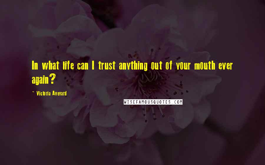 Victoria Aveyard Quotes: In what life can I trust anything out of your mouth ever again?