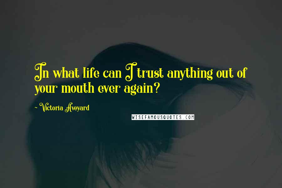 Victoria Aveyard Quotes: In what life can I trust anything out of your mouth ever again?