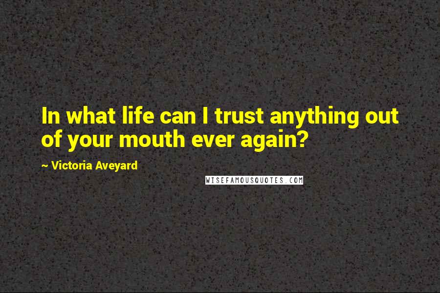 Victoria Aveyard Quotes: In what life can I trust anything out of your mouth ever again?