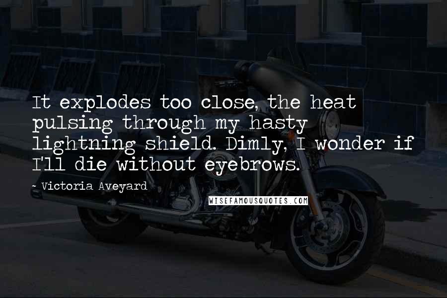 Victoria Aveyard Quotes: It explodes too close, the heat pulsing through my hasty lightning shield. Dimly, I wonder if I'll die without eyebrows.