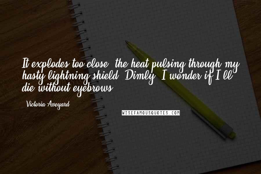 Victoria Aveyard Quotes: It explodes too close, the heat pulsing through my hasty lightning shield. Dimly, I wonder if I'll die without eyebrows.