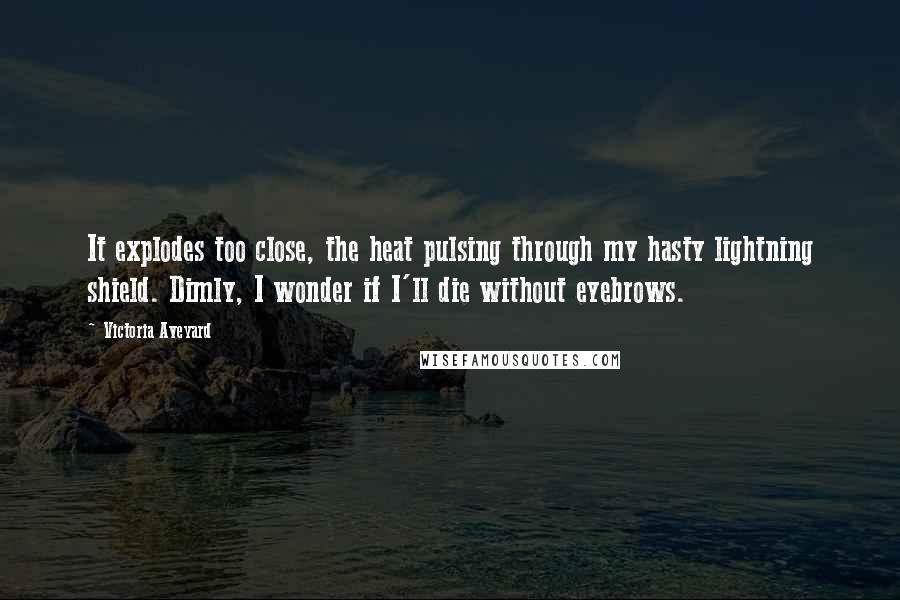 Victoria Aveyard Quotes: It explodes too close, the heat pulsing through my hasty lightning shield. Dimly, I wonder if I'll die without eyebrows.