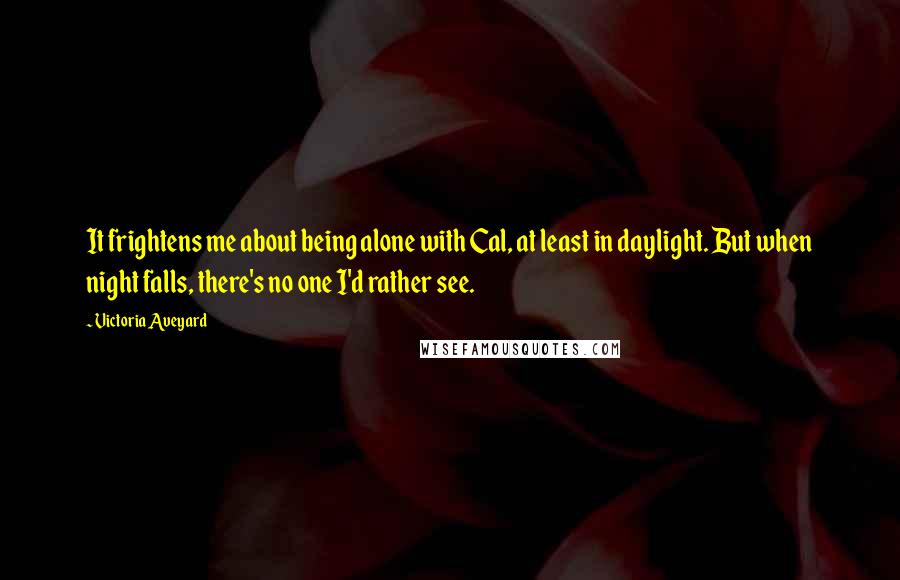 Victoria Aveyard Quotes: It frightens me about being alone with Cal, at least in daylight. But when night falls, there's no one I'd rather see.