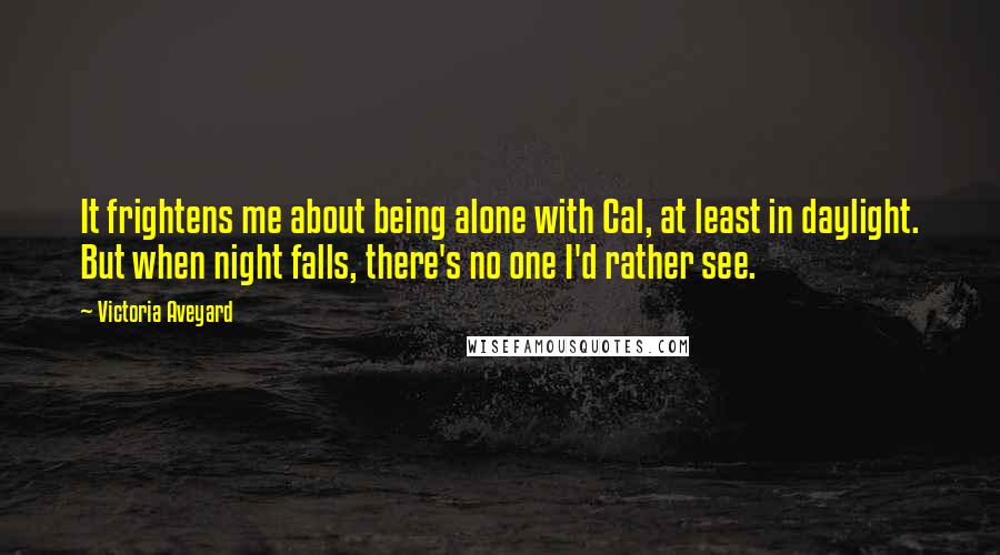 Victoria Aveyard Quotes: It frightens me about being alone with Cal, at least in daylight. But when night falls, there's no one I'd rather see.