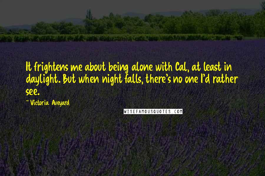 Victoria Aveyard Quotes: It frightens me about being alone with Cal, at least in daylight. But when night falls, there's no one I'd rather see.