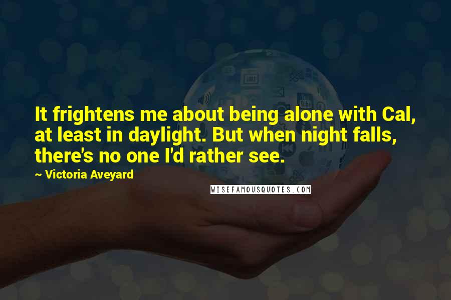 Victoria Aveyard Quotes: It frightens me about being alone with Cal, at least in daylight. But when night falls, there's no one I'd rather see.