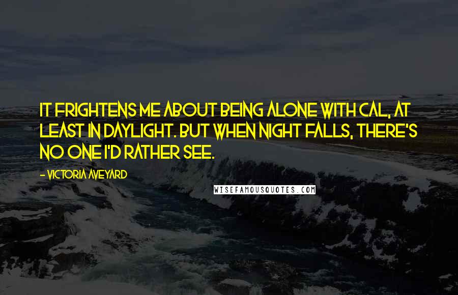 Victoria Aveyard Quotes: It frightens me about being alone with Cal, at least in daylight. But when night falls, there's no one I'd rather see.