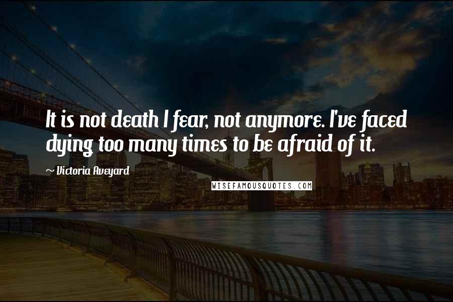 Victoria Aveyard Quotes: It is not death I fear, not anymore. I've faced dying too many times to be afraid of it.